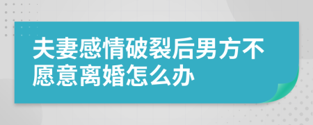 夫妻感情破裂后男方不愿意离婚怎么办