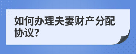 如何办理夫妻财产分配协议？