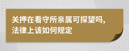 关押在看守所亲属可探望吗,法律上该如何规定