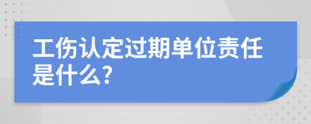 工伤认定过期单位责任是什么?