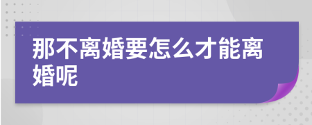 那不离婚要怎么才能离婚呢