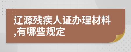 辽源残疾人证办理材料,有哪些规定