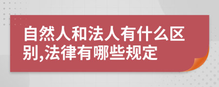 自然人和法人有什么区别,法律有哪些规定