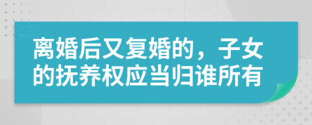 离婚后又复婚的，子女的抚养权应当归谁所有