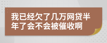 我已经欠了几万网贷半年了会不会被催收啊