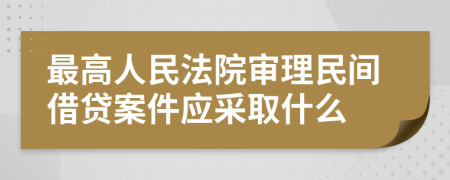 最高人民法院审理民间借贷案件应采取什么