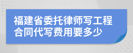 福建省委托律师写工程合同代写费用要多少