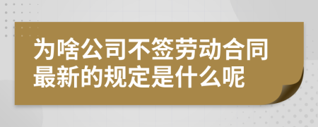 为啥公司不签劳动合同最新的规定是什么呢