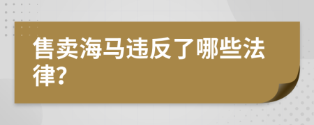 售卖海马违反了哪些法律？