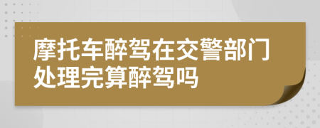 摩托车醉驾在交警部门处理完算醉驾吗