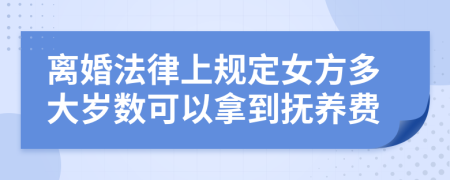 离婚法律上规定女方多大岁数可以拿到抚养费