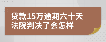 贷款15万逾期六十天法院判决了会怎样