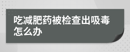 吃减肥药被检查出吸毒怎么办