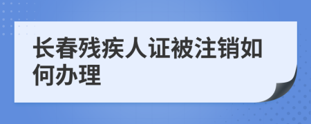 长春残疾人证被注销如何办理