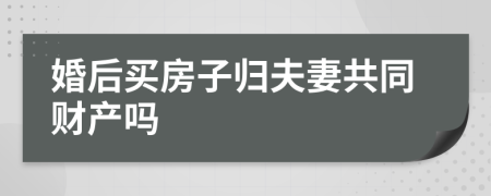 婚后买房子归夫妻共同财产吗