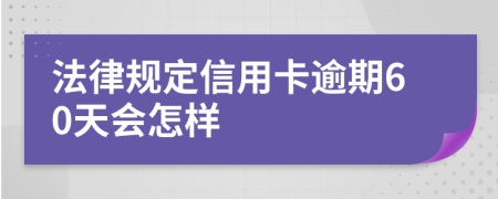 法律规定信用卡逾期60天会怎样