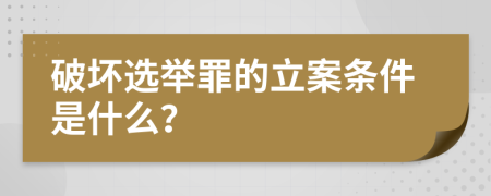 破坏选举罪的立案条件是什么？