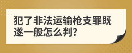 犯了非法运输枪支罪既遂一般怎么判?