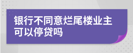 银行不同意烂尾楼业主可以停贷吗