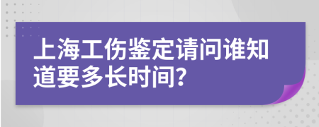 上海工伤鉴定请问谁知道要多长时间？