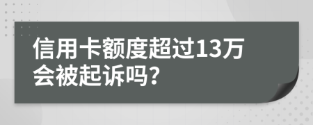 信用卡额度超过13万会被起诉吗？