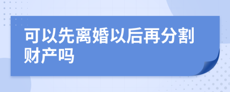 可以先离婚以后再分割财产吗