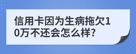 信用卡因为生病拖欠10万不还会怎么样?