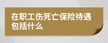 在职工伤死亡保险待遇包括什么