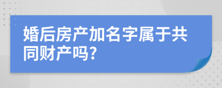 婚后房产加名字属于共同财产吗?