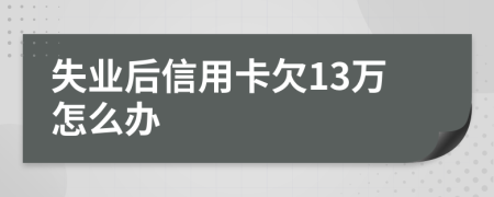 失业后信用卡欠13万怎么办