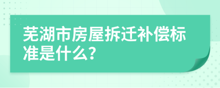 芜湖市房屋拆迁补偿标准是什么？