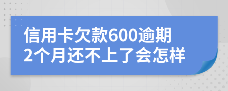 信用卡欠款600逾期2个月还不上了会怎样