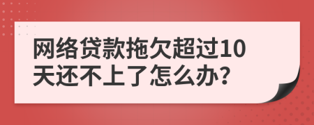 网络贷款拖欠超过10天还不上了怎么办？