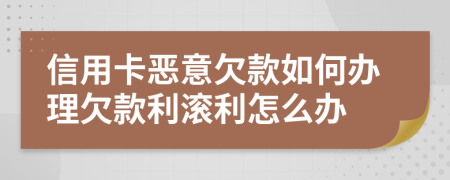 信用卡恶意欠款如何办理欠款利滚利怎么办