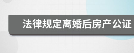 法律规定离婚后房产公证