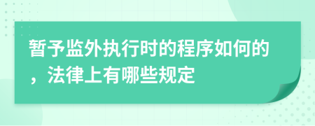 暂予监外执行时的程序如何的，法律上有哪些规定