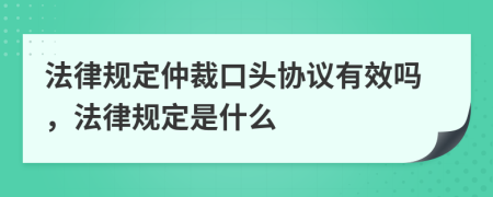 法律规定仲裁口头协议有效吗，法律规定是什么
