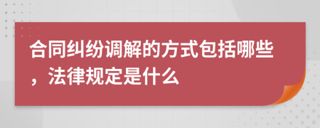合同纠纷调解的方式包括哪些，法律规定是什么