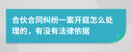 合伙合同纠纷一案开庭怎么处理的，有没有法律依据