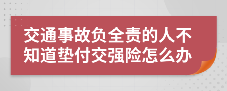 交通事故负全责的人不知道垫付交强险怎么办