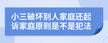 小三破坏别人家庭还起诉家庭原则是不是犯法