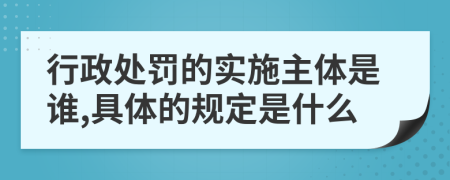 行政处罚的实施主体是谁,具体的规定是什么