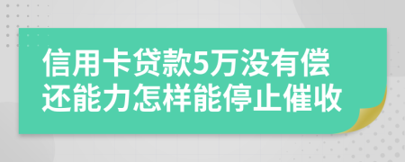 信用卡贷款5万没有偿还能力怎样能停止催收