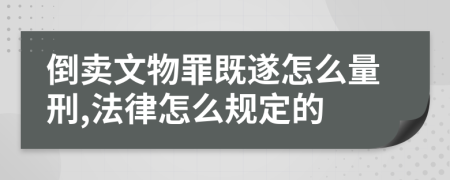 倒卖文物罪既遂怎么量刑,法律怎么规定的