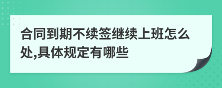 合同到期不续签继续上班怎么处,具体规定有哪些