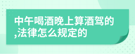 中午喝酒晚上算酒驾的,法律怎么规定的