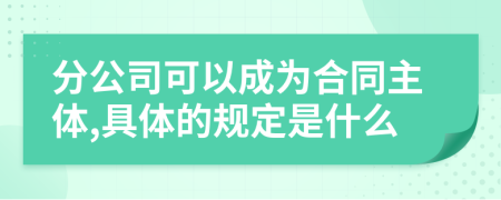 分公司可以成为合同主体,具体的规定是什么