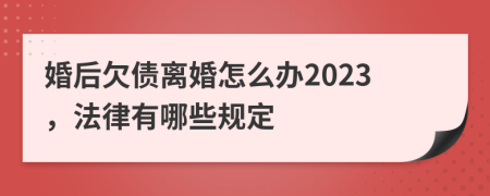 婚后欠债离婚怎么办2023，法律有哪些规定