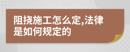 阻挠施工怎么定,法律是如何规定的