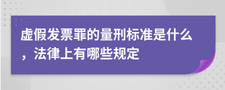 虚假发票罪的量刑标准是什么，法律上有哪些规定